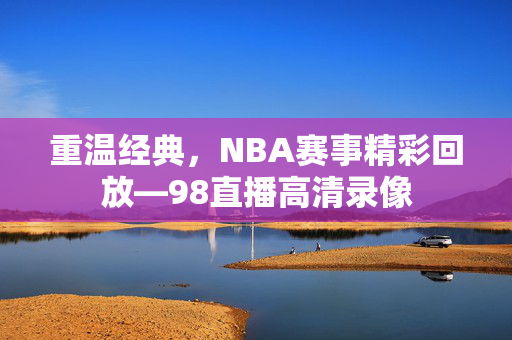重温经典，NBA赛事精彩回放—98直播高清录像