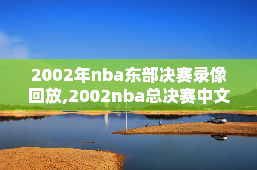 2002年nba东部决赛录像回放,2002nba总决赛中文回放