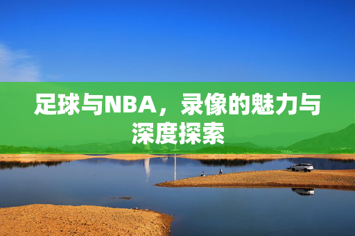 足球与NBA，录像的魅力与深度探索