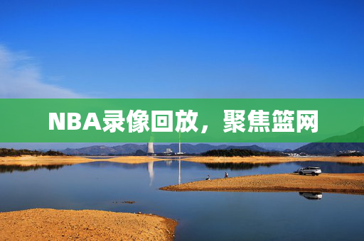 NBA录像回放，聚焦篮网