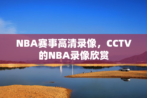 NBA赛事高清录像，CCTV的NBA录像欣赏