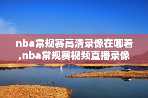 nba常规赛高清录像在哪看,nba常规赛视频直播录像