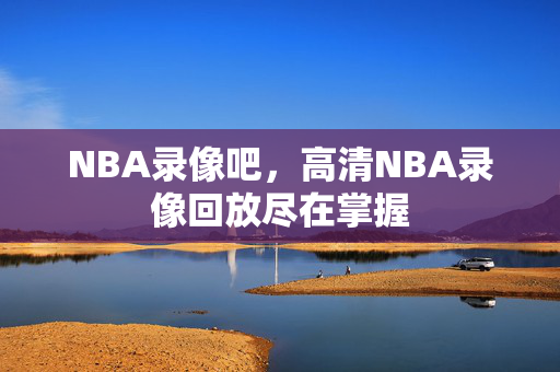 NBA录像吧,高清NBA录像回放尽在掌握