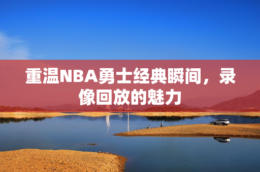 重温NBA勇士经典瞬间,录像回放的魅力