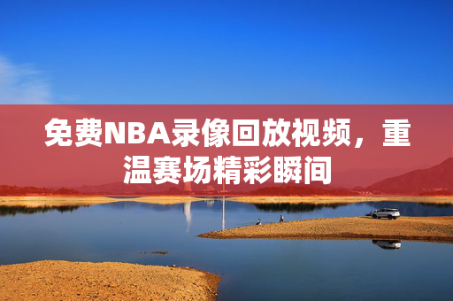 免费NBA录像回放视频，重温赛场精彩瞬间