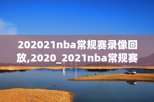 202021nba常规赛录像回放,2020_2021nba常规赛录像