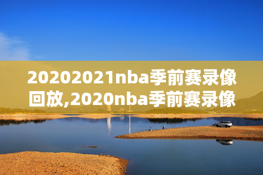 20202021nba季前赛录像回放,2020nba季前赛录像高清回放像