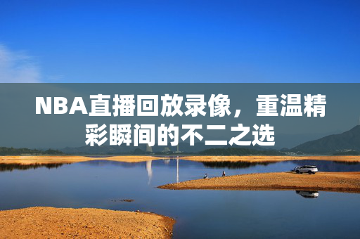 NBA直播回放录像，重温精彩瞬间的不二之选