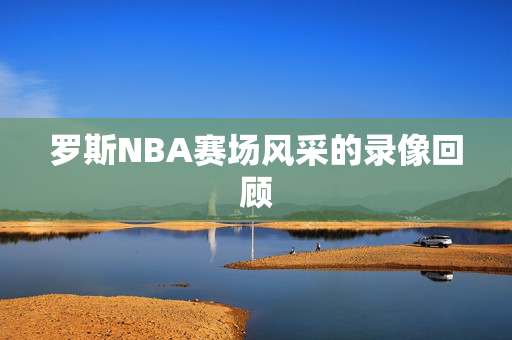 罗斯NBA赛场风采的录像回顾