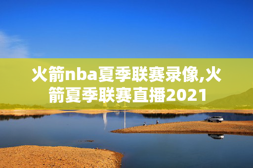 火箭nba夏季联赛录像,火箭夏季联赛直播2021