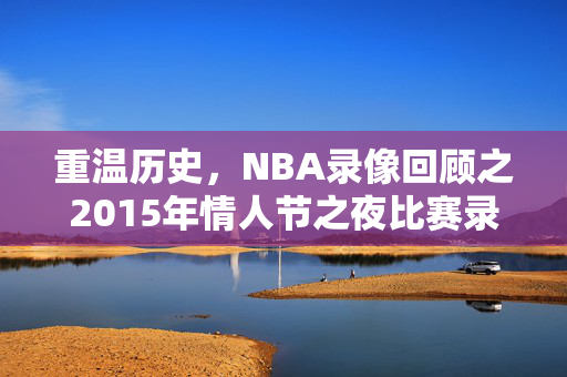 重温历史，NBA录像回顾之2015年情人节之夜比赛录像解析
