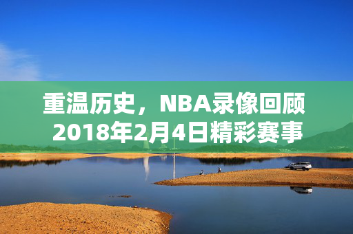 重温历史，NBA录像回顾 2018年2月4日精彩赛事