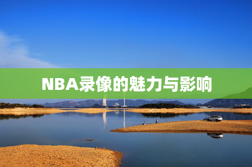 NBA录像的魅力与影响