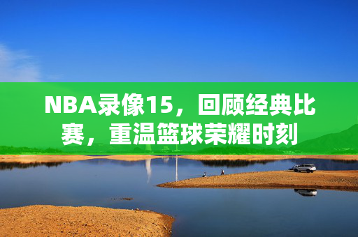 NBA录像15，回顾经典比赛，重温篮球荣耀时刻