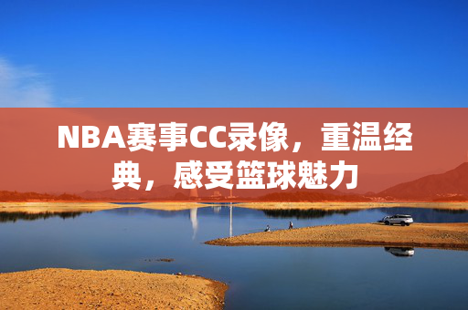 NBA赛事CC录像，重温经典，感受篮球魅力