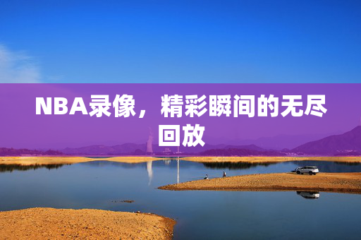 NBA录像，精彩瞬间的无尽回放