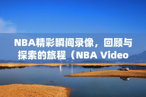 NBA精彩瞬间录像，回顾与探索的旅程（NBA Video Recap:Journey of Review and Discovery）