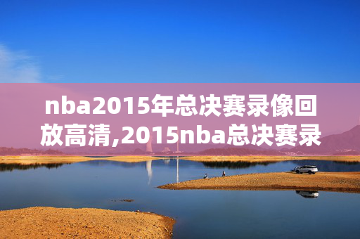 nba2015年总决赛录像回放高清,2015nba总决赛录像回放全场视频