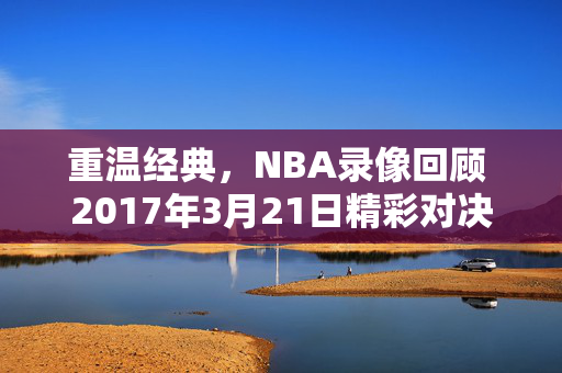 重温经典，NBA录像回顾 2017年3月21日精彩对决