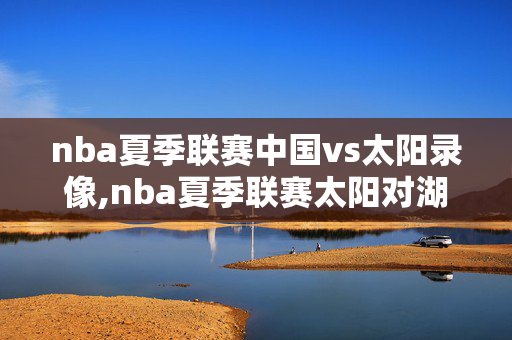 nba夏季联赛中国vs太阳录像,nba夏季联赛太阳对湖人