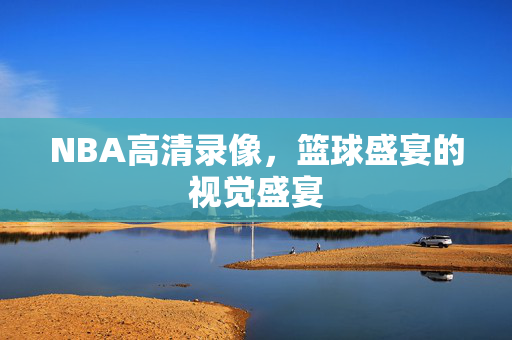 NBA高清录像,篮球盛宴的视觉盛宴