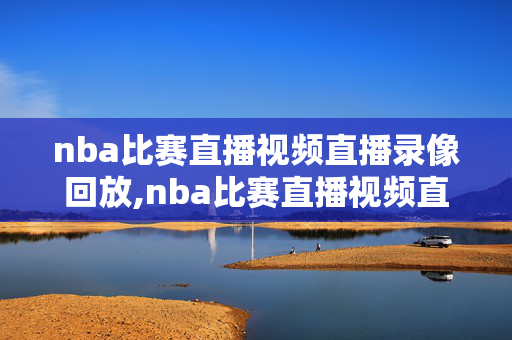 nba比赛直播视频直播录像回放,nba比赛直播视频直播录像回放免费观看