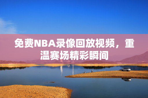 免费NBA录像回放视频，重温赛场精彩瞬间