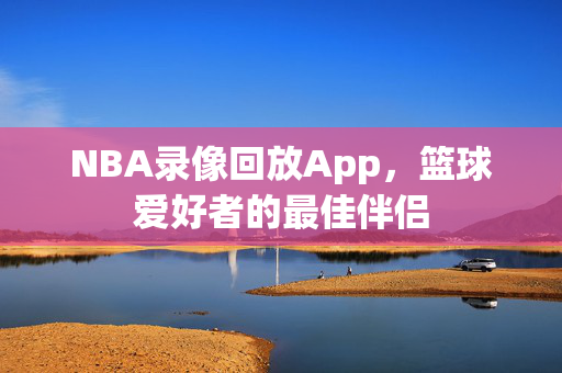 NBA录像回放App，篮球爱好者的最佳伴侣