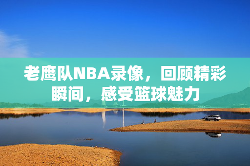 老鹰队NBA录像，回顾精彩瞬间，感受篮球魅力