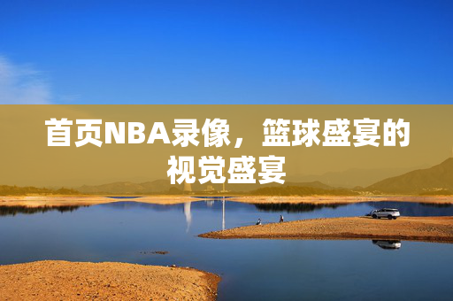 首页NBA录像，篮球盛宴的视觉盛宴