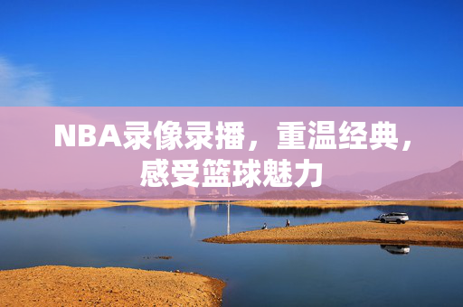 NBA录像录播，重温经典，感受篮球魅力