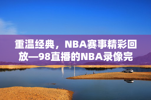 重温经典，NBA赛事精彩回放—98直播的NBA录像完整回放