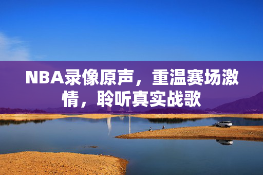 NBA录像原声,重温赛场激情,聆听真实战歌