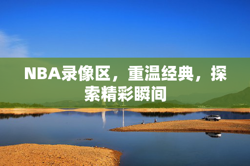 NBA录像区,重温经典,探索精彩瞬间