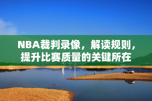 NBA裁判录像,解读规则,提升比赛质量的关键所在