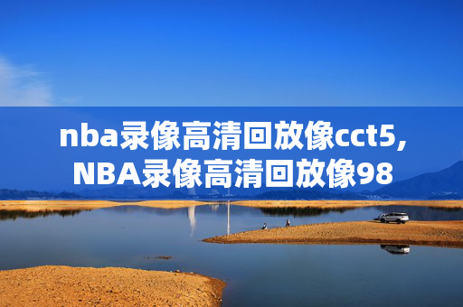 nba录像高清回放像cct5,NBA录像高清回放像98