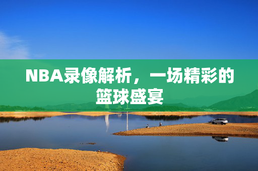 NBA录像解析，一场精彩的篮球盛宴
