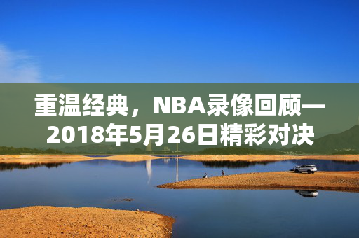 重温经典，NBA录像回顾—2018年5月26日精彩对决