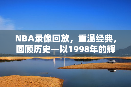 NBA录像回放，重温经典，回顾历史—以1998年的辉煌为例