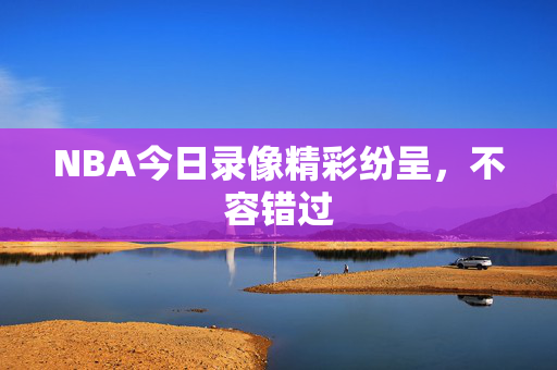 NBA今日录像精彩纷呈,不容错过