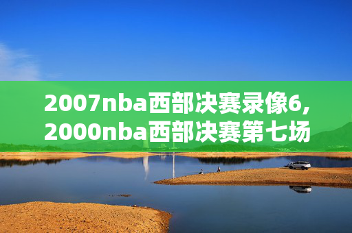 2007nba西部决赛录像6,2000nba西部决赛第七场