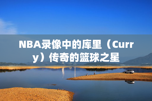 NBA录像中的库里（Curry）传奇的篮球之星