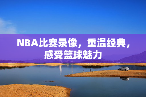 NBA比赛录像，重温经典，感受篮球魅力