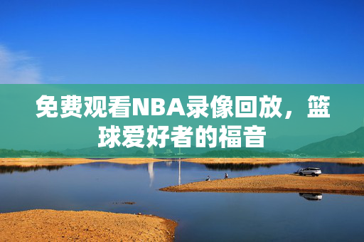 免费观看NBA录像回放，篮球爱好者的福音