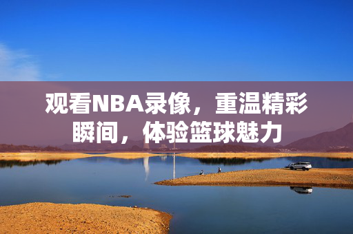 观看NBA录像，重温精彩瞬间，体验篮球魅力