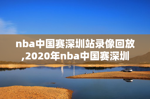 nba中国赛深圳站录像回放,2020年nba中国赛深圳