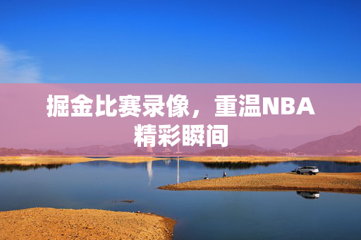 掘金比赛录像，重温NBA精彩瞬间