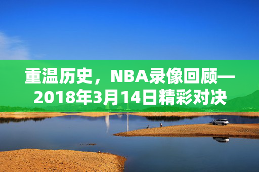 重温历史，NBA录像回顾—2018年3月14日精彩对决