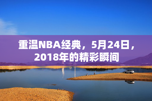 重温NBA经典，5月24日，2018年的精彩瞬间