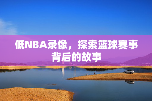 低NBA录像，探索篮球赛事背后的故事